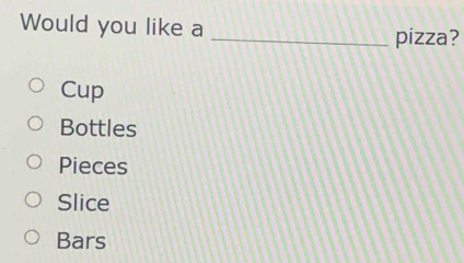 Would you like a _pizza?
Cup
Bottles
Pieces
Slice
Bars