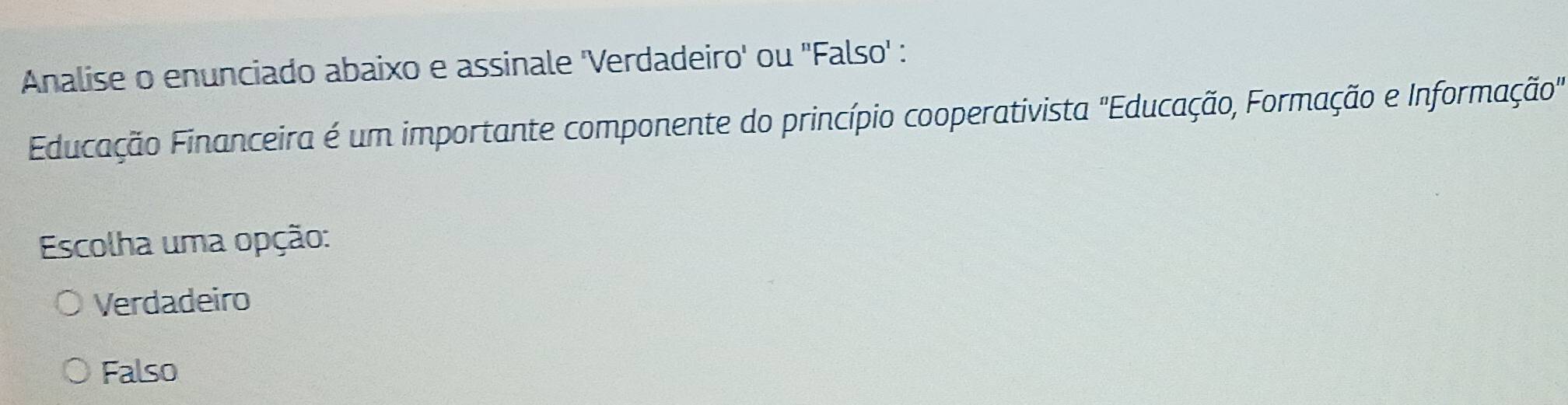 Analise o enunciado abaixo e assinale 'Verdadeiro' ou ''Falso' :
Educação Financeira é um importante componente do princípio cooperativista "Educação, Formação e Informação"
Escolha uma opção:
Verdadeiro
Falso