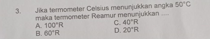 Jika termometer Celsius menunjukkan angka 50°C
maka termometer Reamur menunjukkan ....
A. 100°R
C. 40°R
B. 60°R
D. 20°R