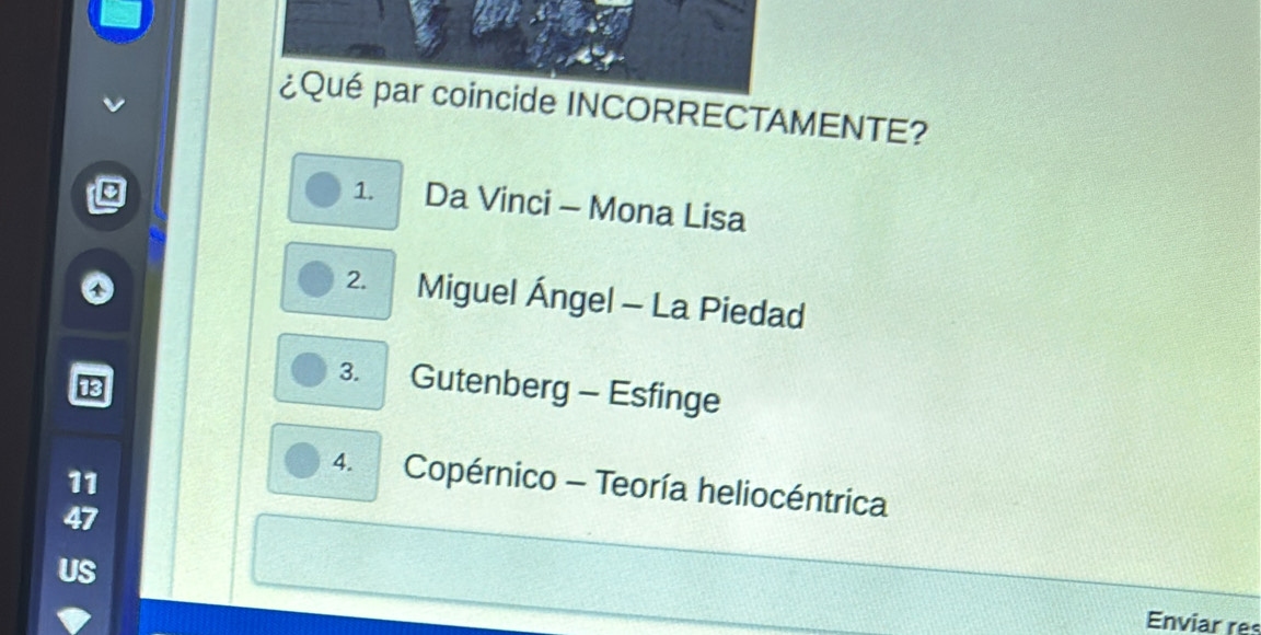 ¿Qué par coincide INCORRECTAMENTE?
1. Da Vinci - Mona Lisa
2. Miguel Ángel - La Piedad
3. Gutenberg - Esfinge
11
4. Copérnico - Teoría heliocéntrica
47
US
Enviar res