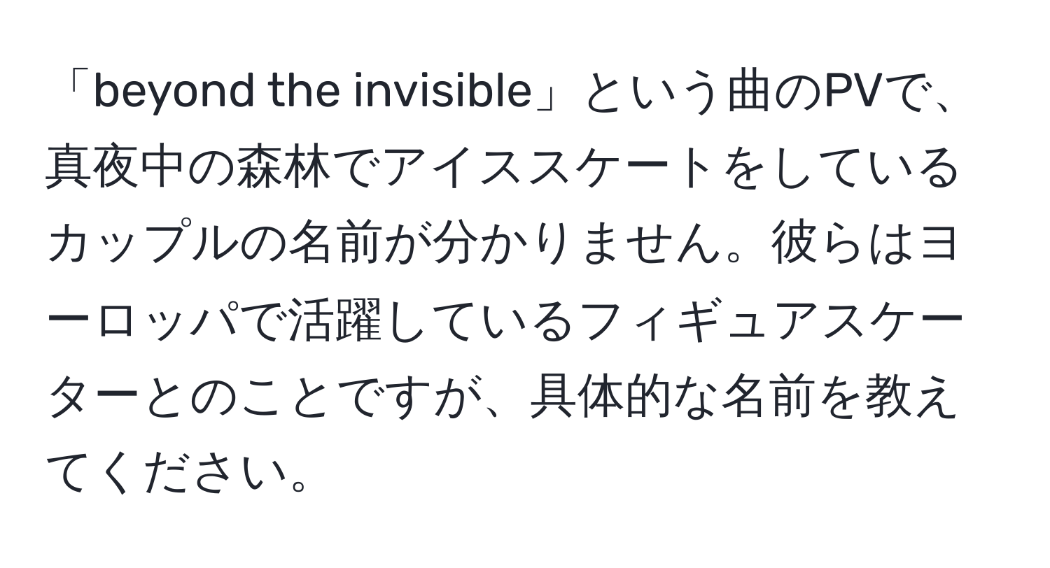 「beyond the invisible」という曲のPVで、真夜中の森林でアイススケートをしているカップルの名前が分かりません。彼らはヨーロッパで活躍しているフィギュアスケーターとのことですが、具体的な名前を教えてください。