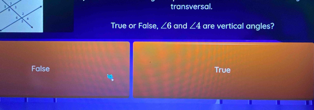 transversal.
True or False, ∠ 6 and ∠ 4 are vertical angles?
False True