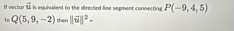 If vector vector u is equivalent to the directed line segment connecting P(-9,4,5)
to Q(5,9,-2) then ||vector u||^2=