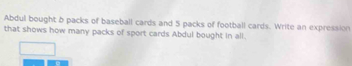 Abdul bought b packs of baseball cards and 5 packs of football cards. Write an expression 
that shows how many packs of sport cards Abdul bought in all.