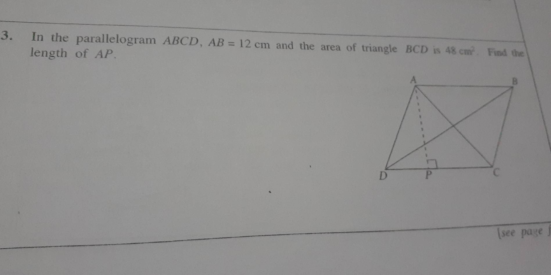 In the parallelogram ABCD, AB=12cm and the area of triangle BCD is 48cm^2. Find the 
length of AP. 
[see page