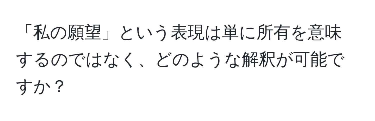 「私の願望」という表現は単に所有を意味するのではなく、どのような解釈が可能ですか？