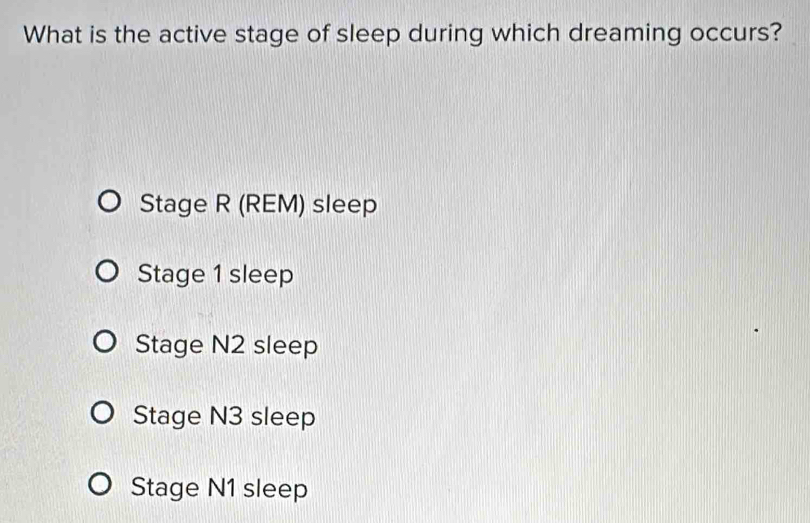 What is the active stage of sleep during which dreaming occurs?
Stage R (REM) sleep
Stage 1 sleep
Stage N2 sleep
Stage N3 sleep
Stage N1 sleep