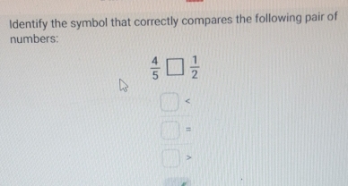 ldentify the symbol that correctly compares the following pair of 
numbers:
 4/5 □  1/2 
□ < 
<tex>□° =
□