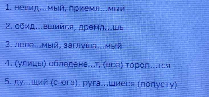 невид..мый, приемл...Мый 
2. обид...вшийся, дремл...шь 
3. леле...мый, заглуша...мый 
4. (улицы) обледене..т, (все) Τороп...тся 
5. ду..ший (с юга), руга..шиеся (полусту)