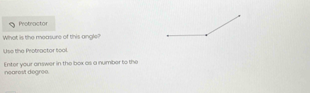 Pratractor 
What is the measure of this angle? 
Use the Protractor tool. 
Enter your answer in the box as a number to the 
nearest degree.