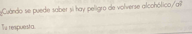 ¿Cuándo se puede saber si hay peligro de volverse alcohólico/a? 
Tu respuesta.