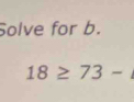 Solve for b.
18≥ 73-