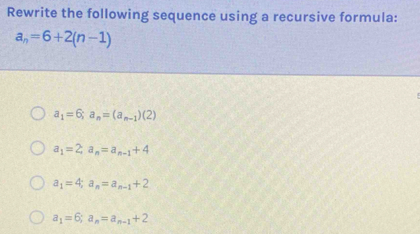 Rewrite the following sequence using a recursive formula:
a_n=6+2(n-1)
a_1=6; a_n=(a_n-1)(2)
a_1=2; a_n=a_n-1+4
a_1=4; a_n=a_n-1+2
a_1=6; a_n=a_n-1+2