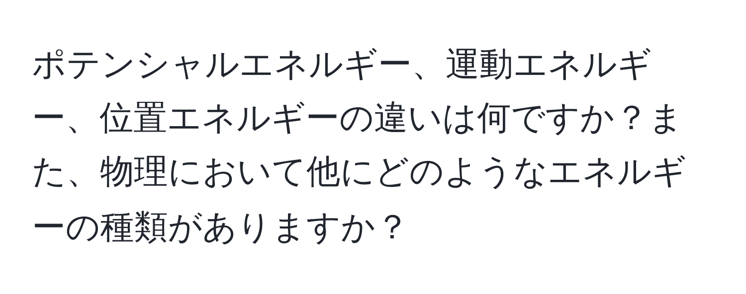 ポテンシャルエネルギー、運動エネルギー、位置エネルギーの違いは何ですか？また、物理において他にどのようなエネルギーの種類がありますか？