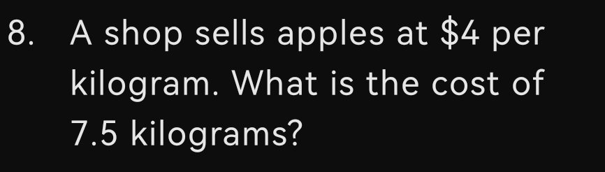 A shop sells apples at $4 per
kilogram. What is the cost of
7.5 kilograms?