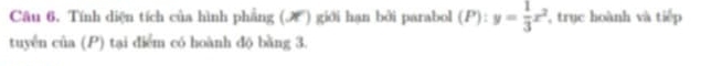 Tính diện tích của hình phẳng (æ ) giới hạn bởi parabol (P):y= 1/3 x^2 , trục hoành và tiếp 
tuyên của (P) tại điểm có hoành độ bằng 3.