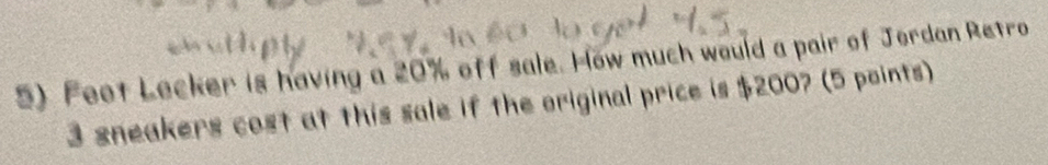 Feet Lecker is having a 20% off sale. How much would a pair of Jordan Retro
3 sneakers cost at this sale if the original price is $200? (5 points)