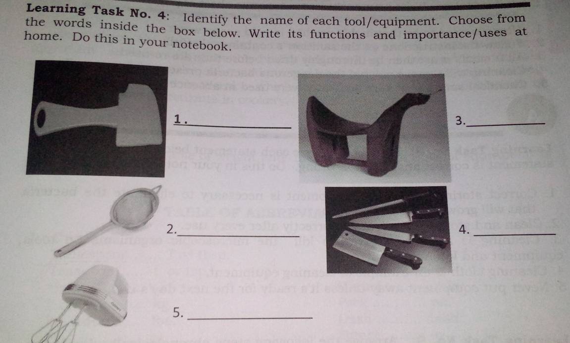 Learning Task No. 4: Identify the name of each tool/equipment. Choose from 
the words inside the box below. Write its functions and importance/uses at 
home. Do this in your notebook. 
.._ 
._ 
4._ 
5._