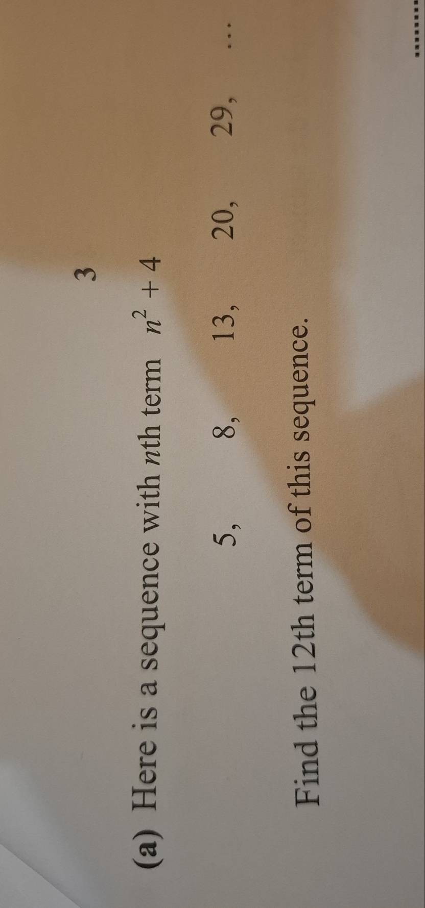 3 
(a) Here is a sequence with nth term n^2+4
8,
5, 13, 20, 29, … 
Find the 12th term of this sequence.