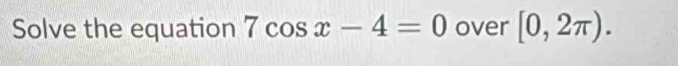 Solve the equation 7cos x-4=0 over [0,2π ).