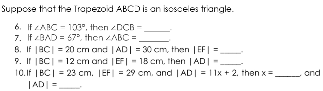 Suppose that the Trapezoid ABCD is an isosceles triangle. 
6. If ∠ ABC=103° , then ∠ DCB= _. 
7. If ∠ BAD=67° , then ∠ ABC= _ . 
8. If |BC|=20cm and |AD|=30cm , then |EF|= _. 
9. If |BC|=12cm and |EF|=18cm , then |AD|= _. 
10.If |BC|=23cm, |EF|=29cm , and |AD|=11x+2 , then x= _, and
|AD|= _ ·