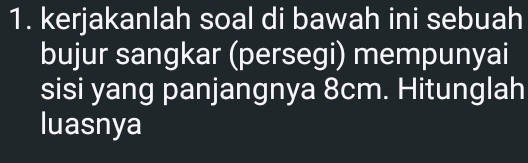 kerjakanlah soal di bawah ini sebuah 
bujur sangkar (persegi) mempunyai 
sisi yang panjangnya 8cm. Hitunglah 
luasnya