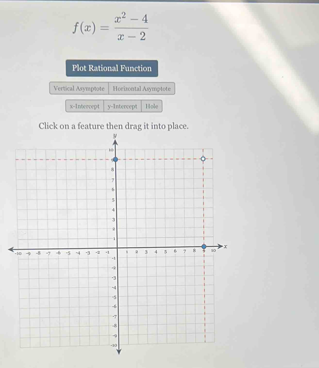 f(x)= (x^2-4)/x-2 
Plot Rational Function
Vertical Asymptote Horizontal Asymptote
x-Intercept y-Intercept Hole
Click on a feature then drag it into place.