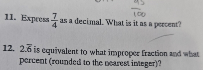 Express  7/4  as a decimal. What is it as a percent? 
12. 2.overline 6 is equivalent to what improper fraction and what 
percent (rounded to the nearest integer)?