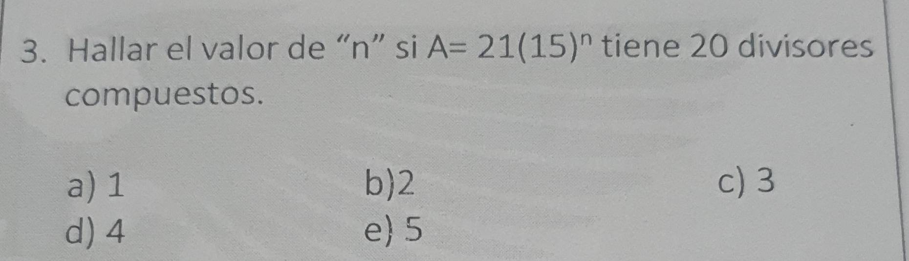 Hallar el valor de “ n ” si A=21(15)^n tiene 20 divisores
compuestos.
a) 1 b) 2 c) 3
d) 4 e 5