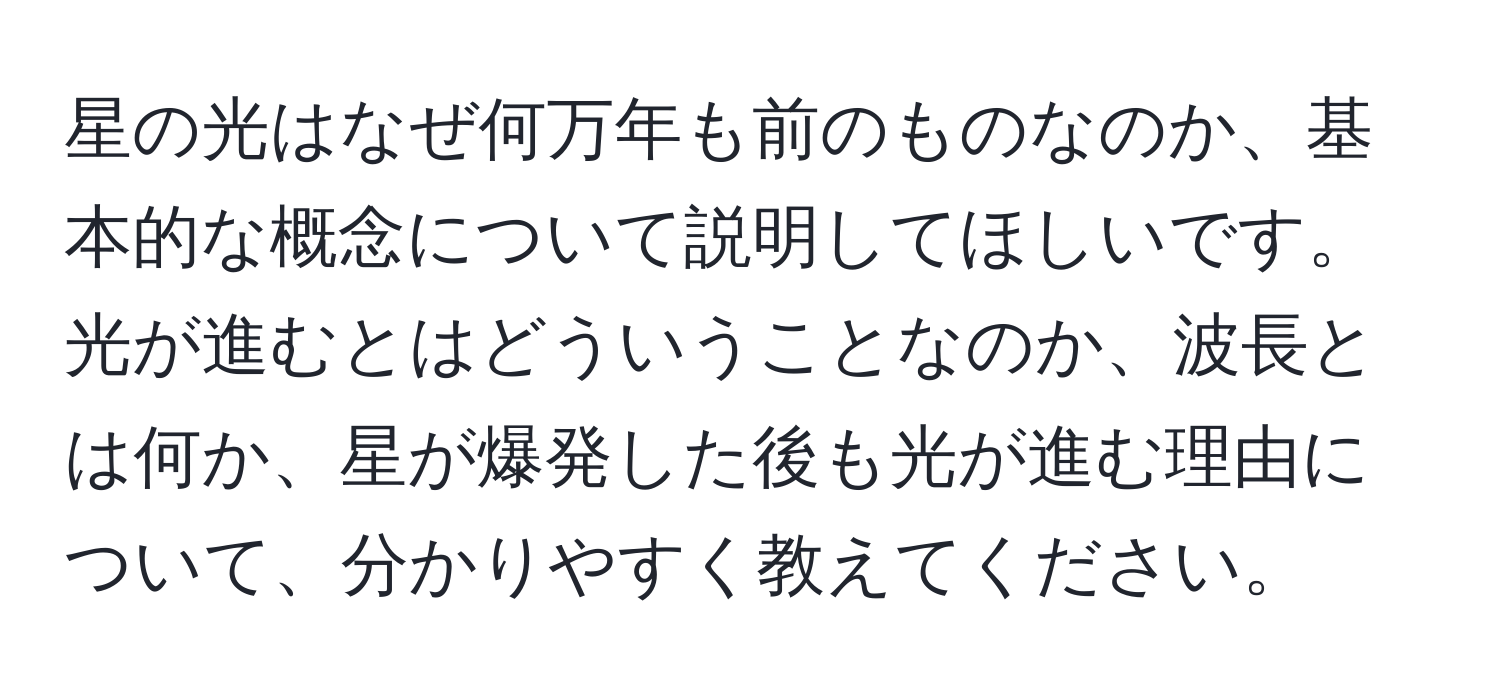 星の光はなぜ何万年も前のものなのか、基本的な概念について説明してほしいです。光が進むとはどういうことなのか、波長とは何か、星が爆発した後も光が進む理由について、分かりやすく教えてください。