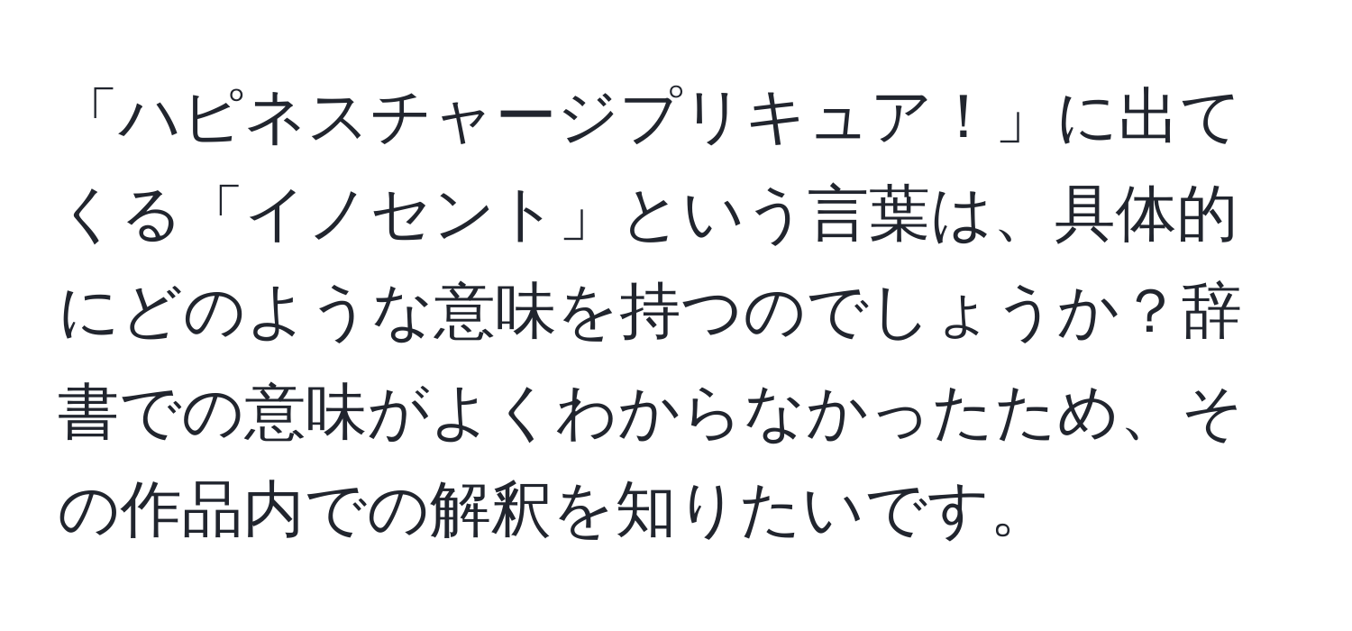 「ハピネスチャージプリキュア！」に出てくる「イノセント」という言葉は、具体的にどのような意味を持つのでしょうか？辞書での意味がよくわからなかったため、その作品内での解釈を知りたいです。