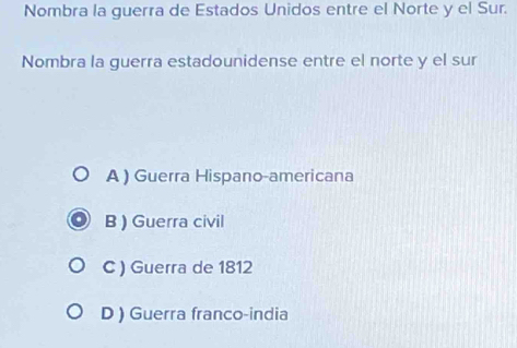 Nombra la guerra de Estados Unidos entre el Norte y el Sur.
Nombra la guerra estadounidense entre el norte y el sur
A ) Guerra Hispano-americana
B ) Guerra civil
C ) Guerra de 1812
D ) Guerra franco-india