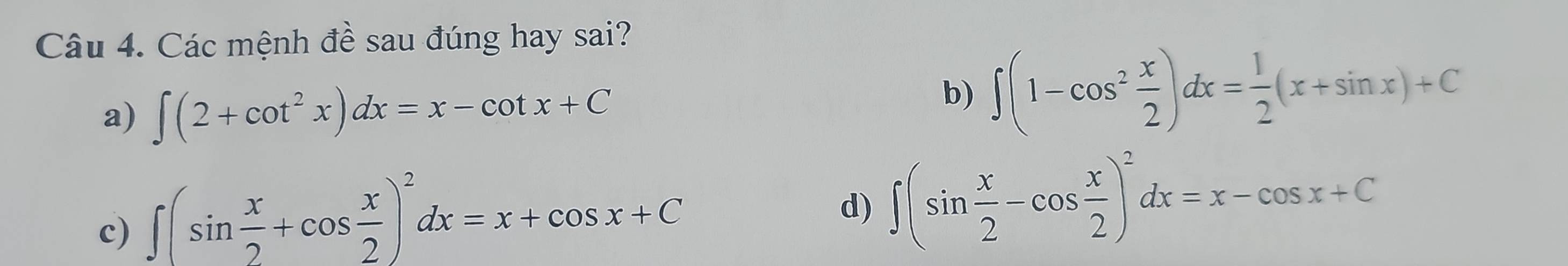 Các mệnh đề sau đúng hay sai?
a) ∈t (2+cot^2x)dx=x-cot x+C
b) ∈t (1-cos^2 x/2 )dx= 1/2 (x+sin x)+C
c) ∈t (sin  x/2 +cos  x/2 )^2dx=x+cos x+C
d) ∈t (sin  x/2 -cos  x/2 )^2dx=x-cos x+C