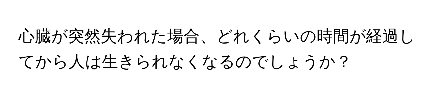 心臓が突然失われた場合、どれくらいの時間が経過してから人は生きられなくなるのでしょうか？