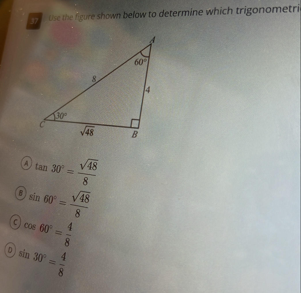 Use the figure shown below to determine which trigonometri
A tan 30°= sqrt(48)/8 
B sin 60°= sqrt(48)/8 
C cos 60°= 4/8 
D sin 30°= 4/8 