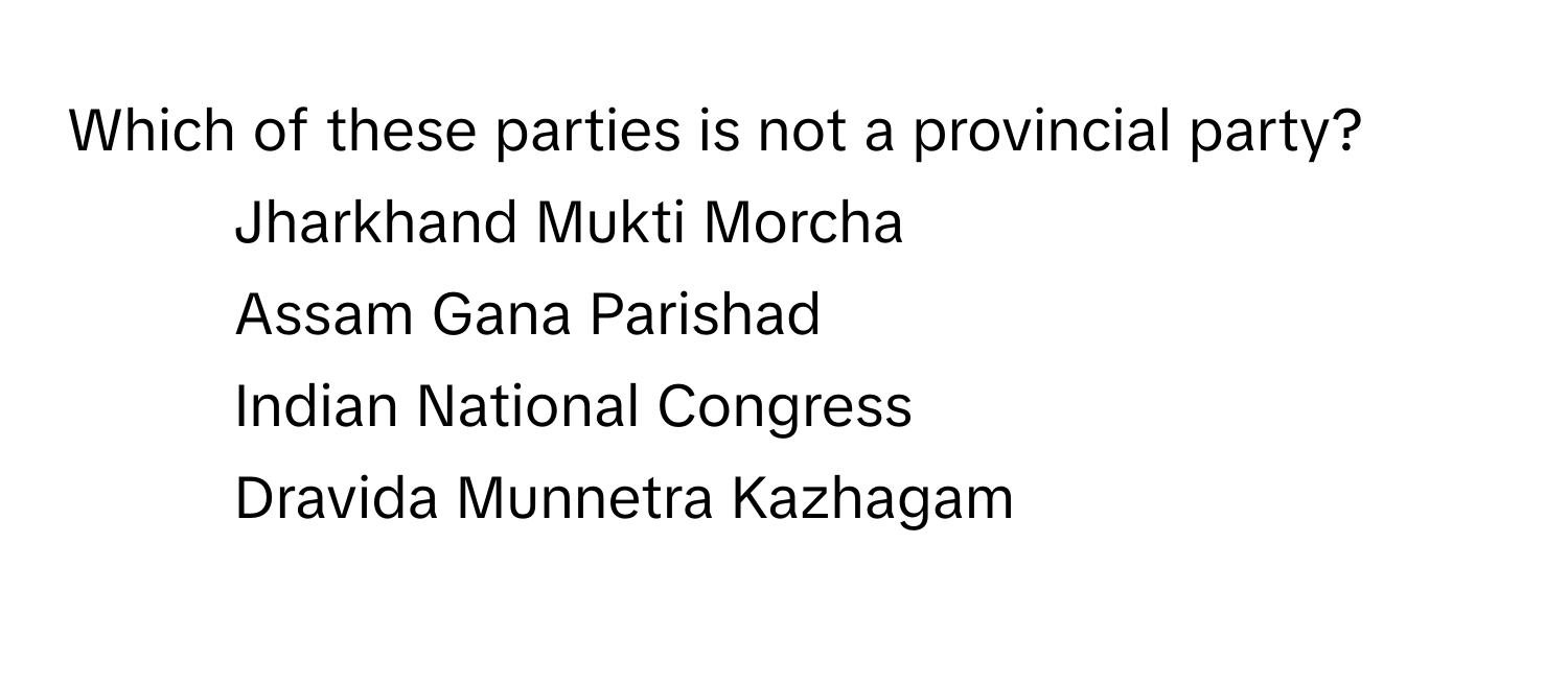 Which of these parties is not a provincial party?

1. Jharkhand Mukti Morcha
2. Assam Gana Parishad
3. Indian National Congress
4. Dravida Munnetra Kazhagam