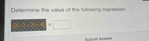 Determine the value of the following expression.
|3(-2-3)-4| =□
Submit Answer