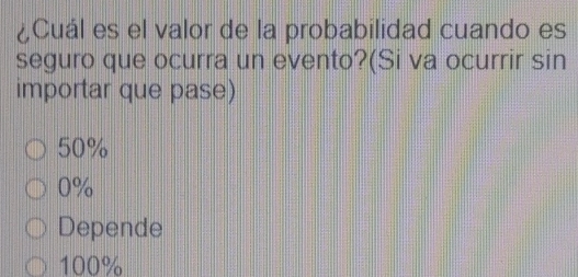 ¿Cuál es el valor de la probabilidad cuando es
seguro que ocurra un evento?(Si va ocurrir sin
importar que pase)
50%
0%
Depende
100%