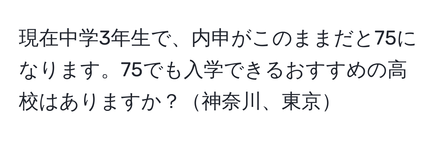 現在中学3年生で、内申がこのままだと75になります。75でも入学できるおすすめの高校はありますか？神奈川、東京