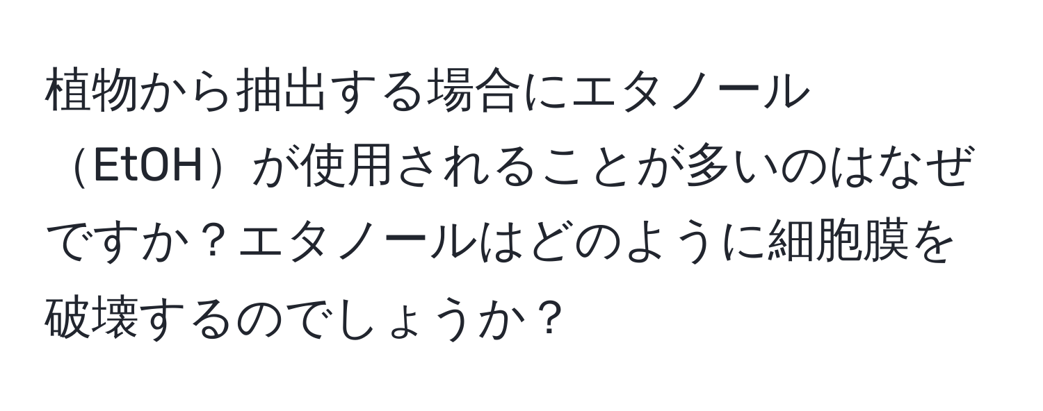 植物から抽出する場合にエタノールEtOHが使用されることが多いのはなぜですか？エタノールはどのように細胞膜を破壊するのでしょうか？