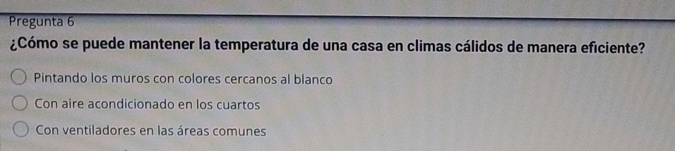 Pregunta 6
¿Cómo se puede mantener la temperatura de una casa en climas cálidos de manera eficiente?
Pintando los muros con colores cercanos al blanco
Con aire acondicionado en los cuartos
Con ventiladores en las áreas comunes