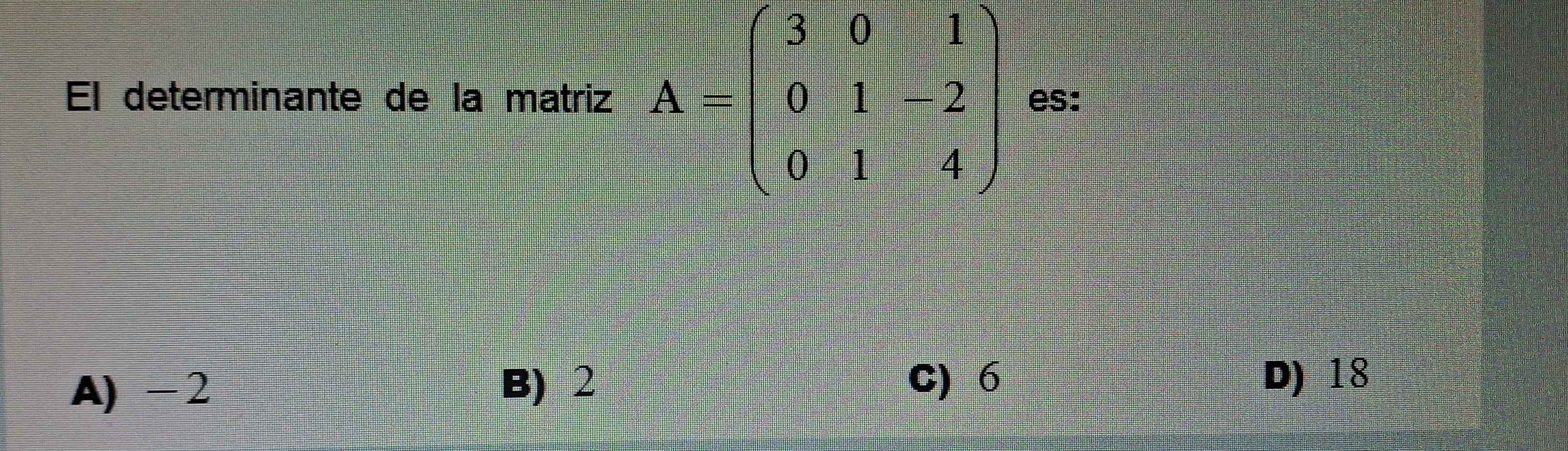 El determinante de la matriz A=beginpmatrix 3&0&1 0&1&-2 0&1&4endpmatrix es:
A) - 2
B) 2 C) 6 D) 18