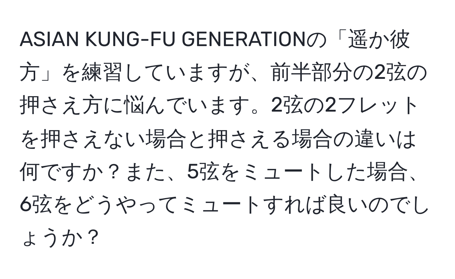 ASIAN KUNG-FU GENERATIONの「遥か彼方」を練習していますが、前半部分の2弦の押さえ方に悩んでいます。2弦の2フレットを押さえない場合と押さえる場合の違いは何ですか？また、5弦をミュートした場合、6弦をどうやってミュートすれば良いのでしょうか？