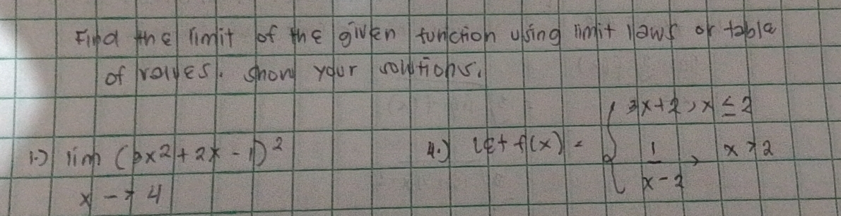 Fifd thel limit of the givkn fonctioh using rinfit laws of tobla
of rolyes, show your coutiohs.
13 lim (3x^2+2x-1)^2 4.) 10+f(x)=beginarrayl 3x+2,x≤ 2  1/x-2 x>2endarray.
xto 4