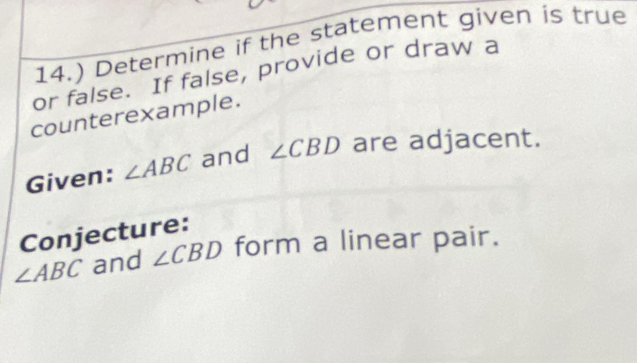 14.) Determine if the statement given is true 
or false. If false, provide or draw a 
counterexample. 
Given: ∠ ABC and ∠ CBD are adjacent. 
Conjecture:
∠ ABC and ∠ CBD form a linear pair.