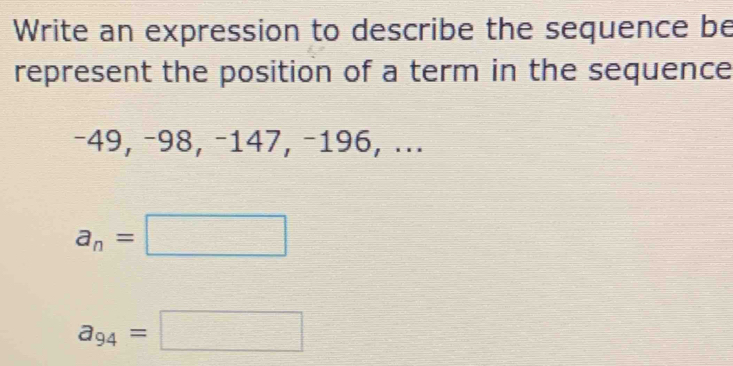 Write an expression to describe the sequence be
represent the position of a term in the sequence
−49, −98, −147, −196, ...
a_n=□
a_94=□