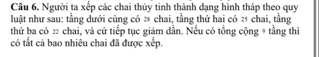 Người ta xếp các chai thủy tinh thành dạng hình tháp theo quy 
luật như sau: tầng dưới cùng có 28 chai, tầng thứ hai có 25 chai, tầng 
thứ ba có 22 chai, và cứ tiếp tục giảm dần. Nếu có tồng cộng 9 tầng thì 
có tất cả bao nhiêu chai đã được xếp.