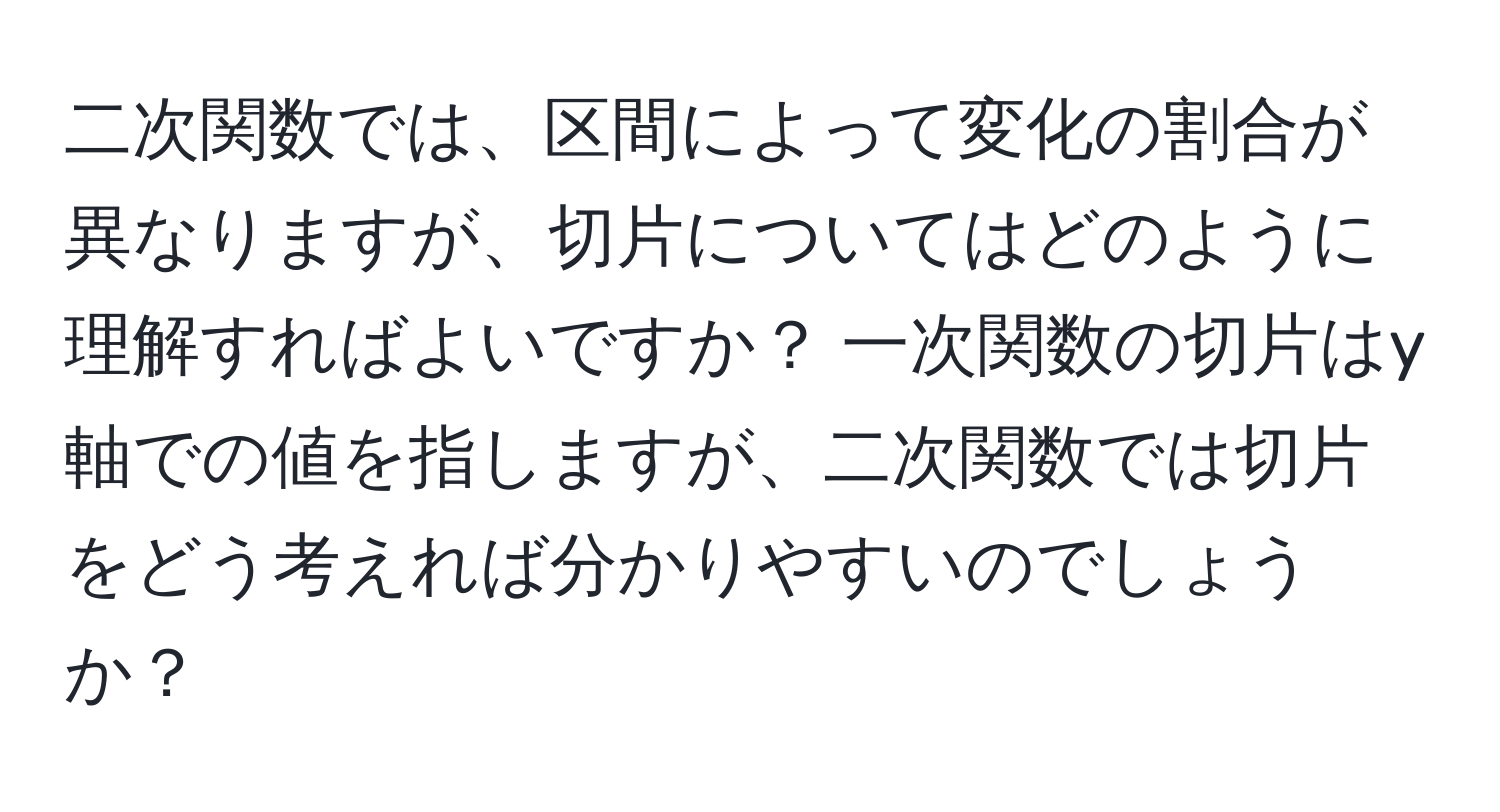 二次関数では、区間によって変化の割合が異なりますが、切片についてはどのように理解すればよいですか？ 一次関数の切片はy軸での値を指しますが、二次関数では切片をどう考えれば分かりやすいのでしょうか？