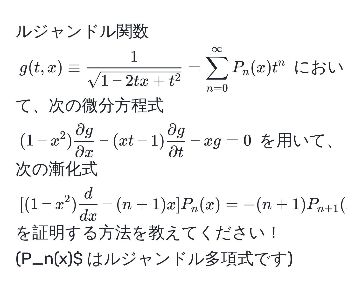 ルジャンドル関数 $g(t,x) equiv frac1sqrt(1-2tx+t^2) = sum_(n=0)^(∈fty) P_n(x)t^(n$ において、次の微分方程式 $(1-x^2)fracpartial g)partial x - (xt-1) partial g/partial t  - xg = 0$ を用いて、次の漸化式 $[(1-x^(2)fracd)dx - (n+1)x]P_n(x) = -(n+1)P_n+1(x)$ を証明する方法を教えてください！
(P_n(x)$ はルジャンドル多項式です)