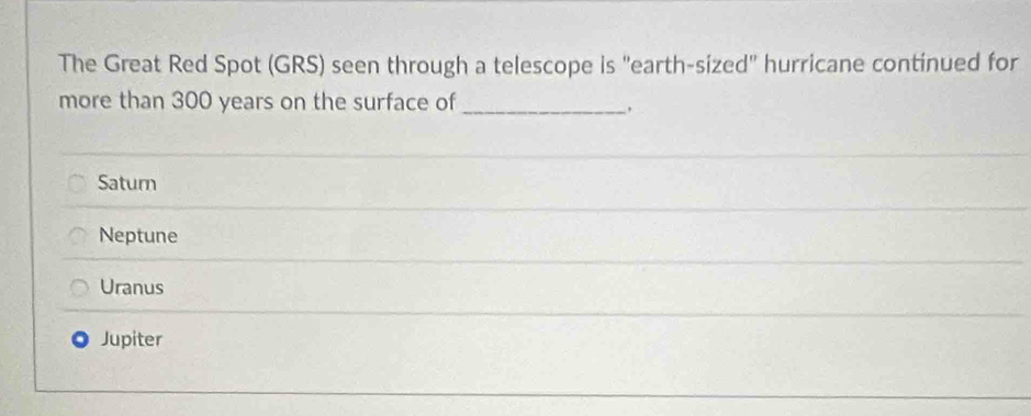 The Great Red Spot (GRS) seen through a telescope is "earth-sized" hurricane continued for
more than 300 years on the surface of_
.
Saturn
Neptune
Uranus
Jupiter